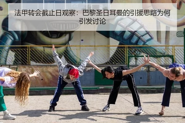 法甲转会截止日观察：巴黎圣日耳曼的引援思路为何引发讨论