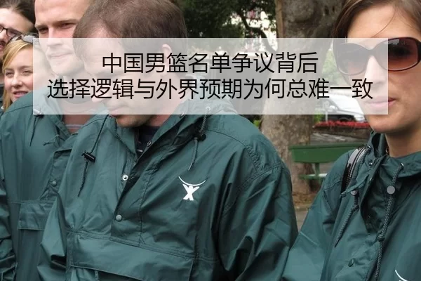 中国男篮名单争议背后 选择逻辑与外界预期为何总难一致