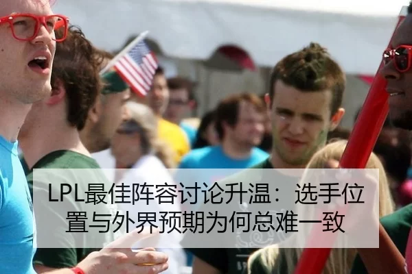 LPL最佳阵容讨论升温：选手位置与外界预期为何总难一致